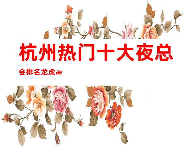 杭州热门十大夜总会排名龙虎榜-你知道那几家