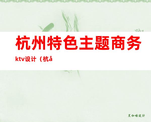 杭州特色主题商务ktv设计(杭州商务KTV)