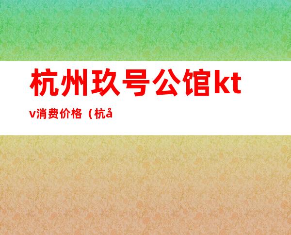 杭州玖号公馆ktv消费价格(杭州玖号公馆ktv怎么样)