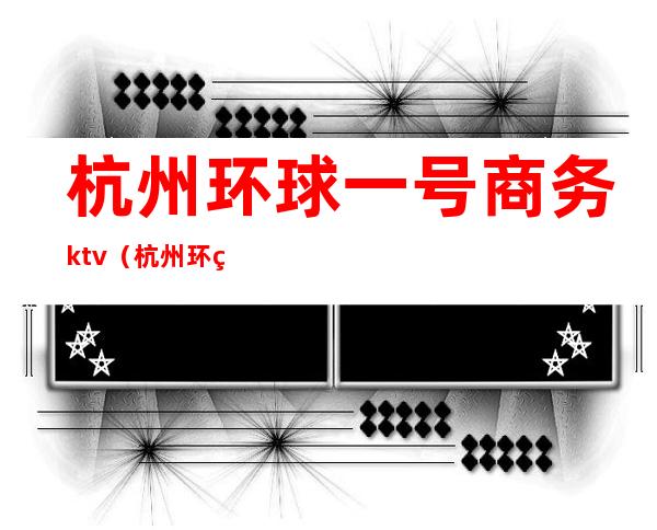 杭州环球一号商务ktv(杭州环球国际)