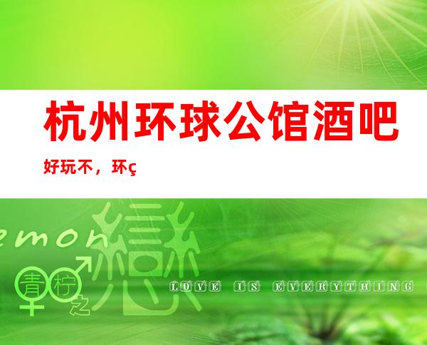 杭州环球公馆酒吧好玩不，环球公馆酒吧公主多少。