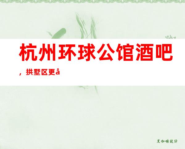 杭州环球公馆酒吧，拱墅区更好玩的高档小酒吧。