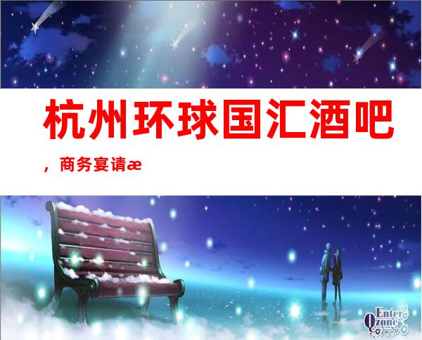 杭州环球国汇酒吧,商务宴请招待客户的好地方