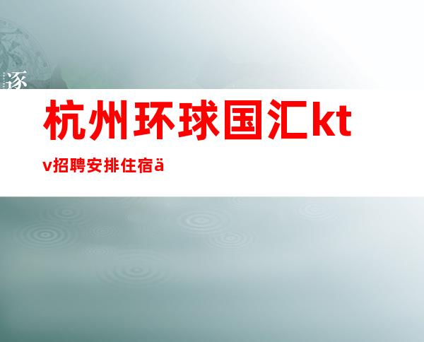 杭州环球国汇ktv招聘安排住宿上下班有专车接送