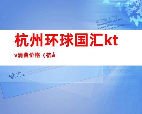 杭州环球国汇ktv消费价格(杭州环球国汇消费怎么样)