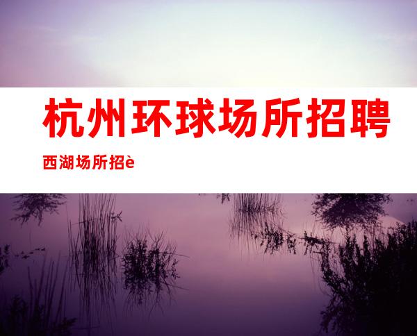 杭州环球场所招聘西湖场所招聘摩特