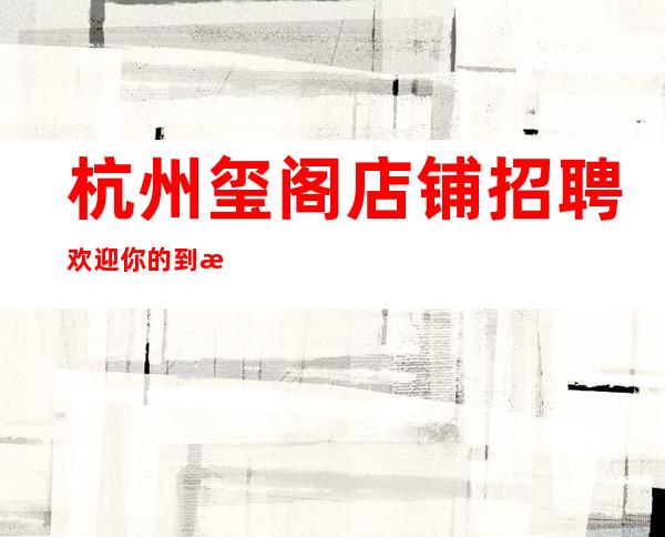 杭州玺阁店铺招聘欢迎你的到来