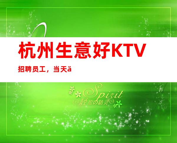 杭州生意好KTV招聘员工,当天上班直至下班全程有人带