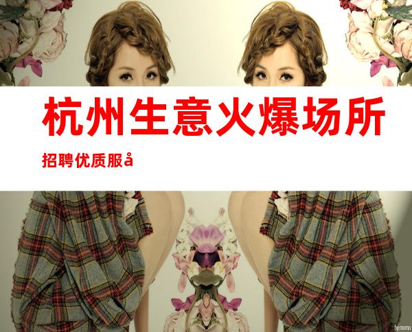杭州生意火爆场所招聘优质服务员免一切费用欢迎加入