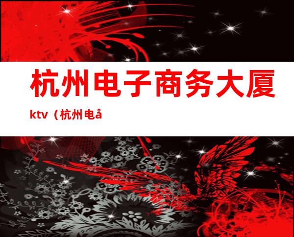 杭州电子商务大厦ktv(杭州电子商务大厦停车收费标准)