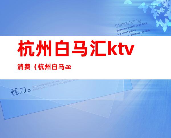 杭州白马汇ktv消费(杭州白马汇ktv消费怎么样)