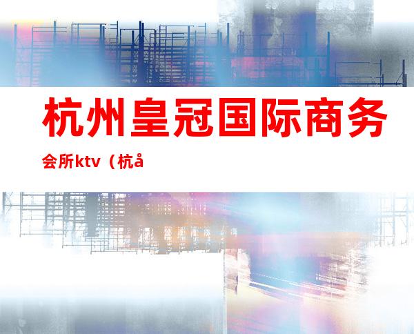 杭州皇冠国际商务会所ktv(杭州皇冠国际娱乐会所)