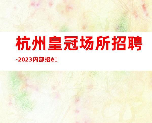 杭州皇冠场所招聘-2023内部招聘不收费提供住宿