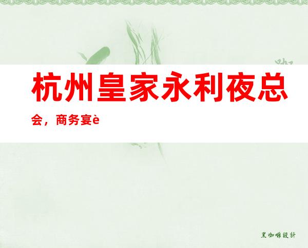 杭州皇家永利夜总会,商务宴请招待客户的好地方