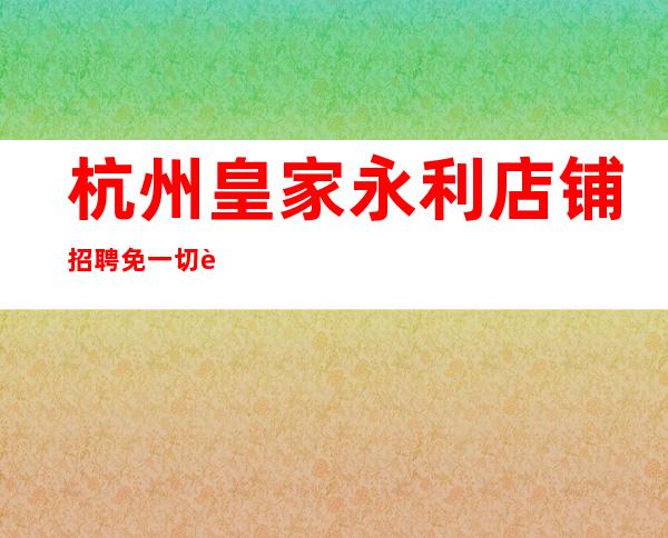 杭州皇家永利店铺招聘免一切费用,免一切后顾之忧