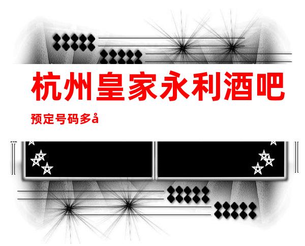 杭州皇家永利酒吧预定号码多少，拱墅区皇家永利消费标准？