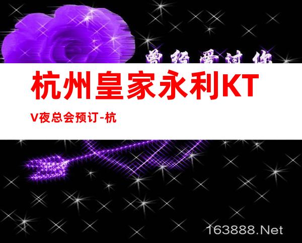杭州皇家永利KTV夜总会预订-杭州下城区适合大众消费的夜总会