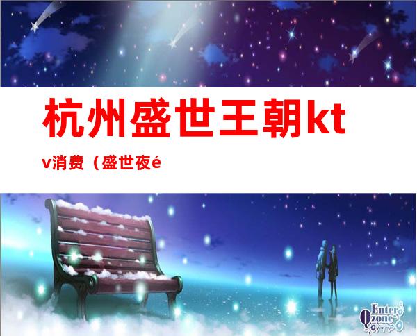杭州盛世王朝ktv消费(盛世夜都ktv)