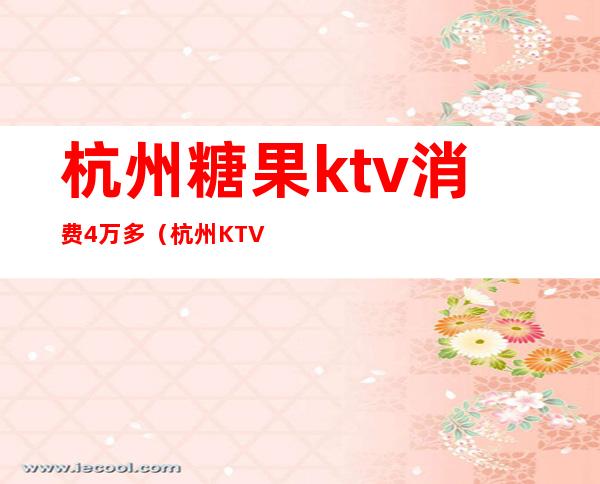 杭州糖果ktv消费4万多(杭州KTV消费)