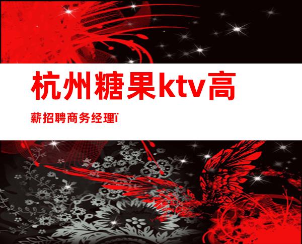 杭州糖果ktv高薪招聘商务经理(杭州商务kTV招聘)