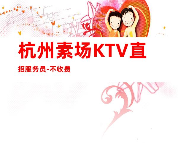 杭州素场KTV直招服务员-不收费不乱收费