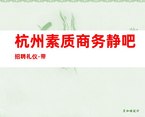 杭州素质商务静吧招聘礼仪-带你拿高薪的团队-酒吧休闲场所招聘