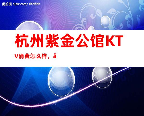杭州紫金公馆KTV消费怎么样，包厢低消-人均消费多少。