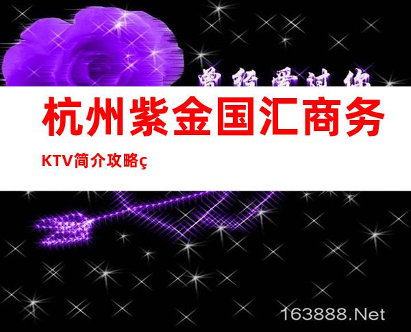 杭州紫金国汇商务KTV简介攻略/紫金国汇包厢怎么预定。