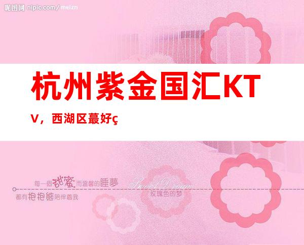 杭州紫金国汇KTV,西湖区蕞好玩的高档商务KTV。