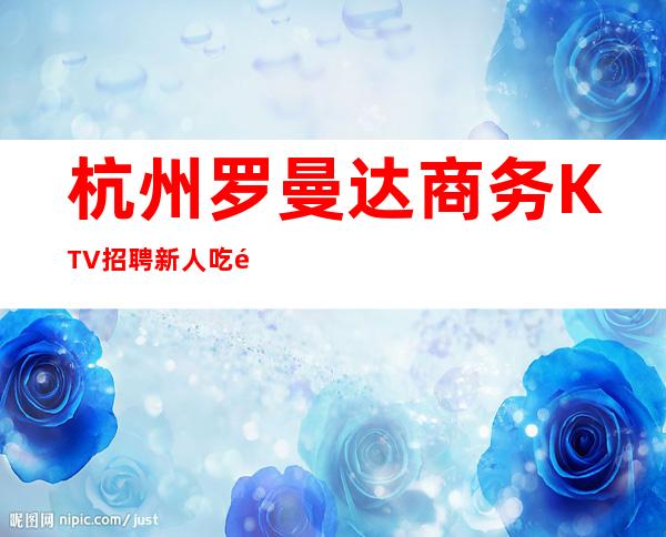 杭州罗曼达商务KTV招聘新人吃香好上班