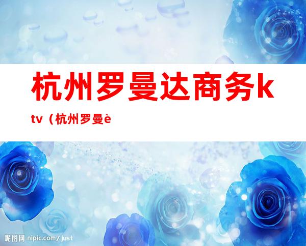 杭州罗曼达商务ktv(杭州罗曼达商务KTV生意如何)