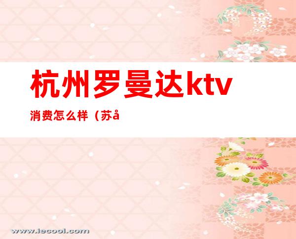 杭州罗曼达ktv消费怎么样(苏州罗曼达KTV怎么样)