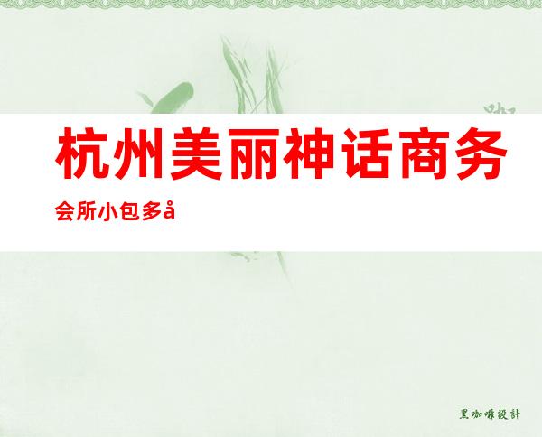 杭州美丽神话商务会所小包多少钱,美丽神话KTV是嗨场吗?