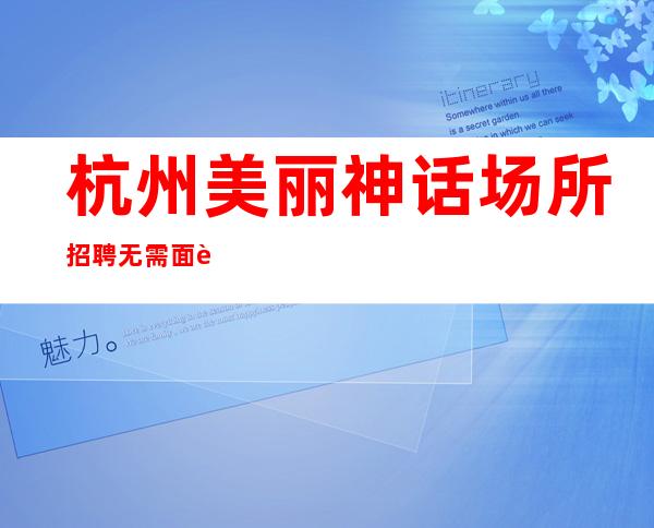 杭州美丽神话场所招聘无需面试有经验即可