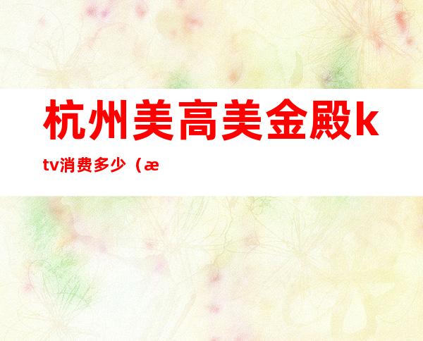 杭州美高美金殿ktv消费多少(杭州美高美金殿ktv包厢服务员要交押金吗)