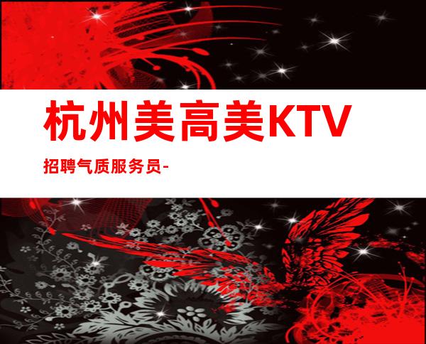 杭州美高美KTV招聘气质服务员-大经理直招上班无压力