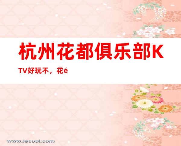 杭州花都俱乐部KTV好玩不，花都俱乐部KTV公主多少。