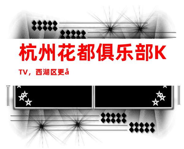 杭州花都俱乐部KTV，西湖区更好玩的高档商务KTV。
