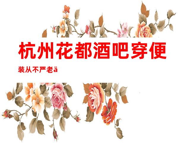 杭州花都酒吧.穿便装.从不严.老会员.直聘.良心不压单.