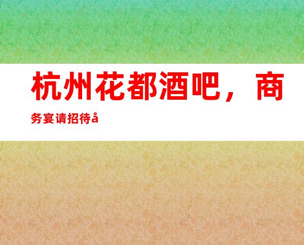 杭州花都酒吧,商务宴请招待客户的好地方