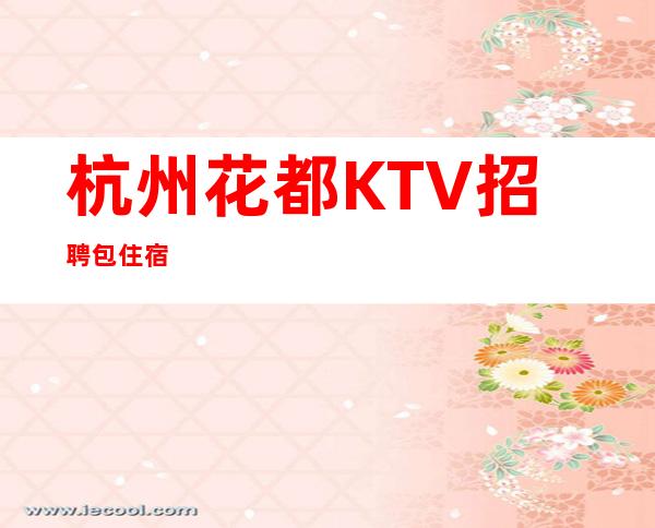 杭州花都KTV招聘..包住宿