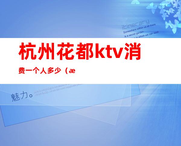 杭州花都ktv消费一个人多少（杭州花都ktv消费一个人多少钱）