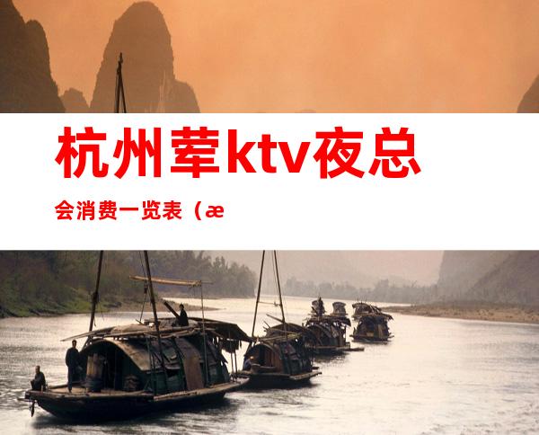 杭州荤ktv夜总会消费一览表(杭州ktv夜总会排行榜)
