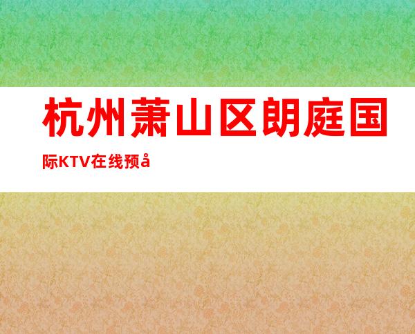 杭州萧山区朗庭国际KTV在线预定-好玩到不想走 – 杭州萧山商务KTV