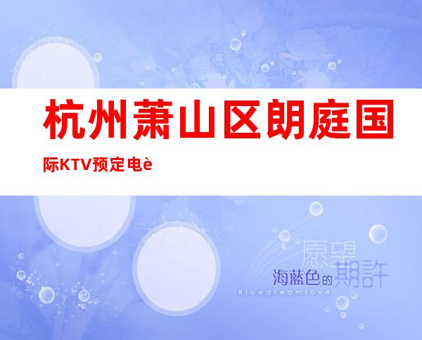 杭州萧山区朗庭国际KTV预定电话-好评多多的店 – 杭州萧山商务KTV
