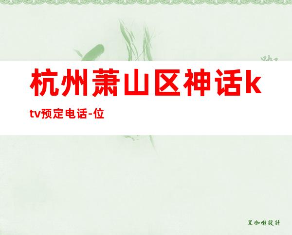 杭州萧山区神话ktv预定电话-位置消费一览 – 杭州萧山商务KTV