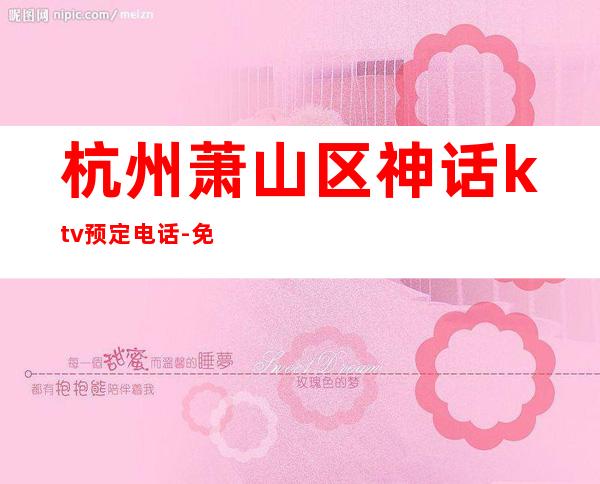杭州萧山区神话ktv预定电话-免费预留包厢 – 杭州萧山商务KTV