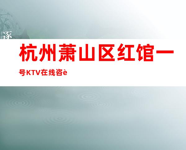 杭州萧山区红馆一号KTV在线咨询-位置消费一览 – 杭州萧山商务KTV