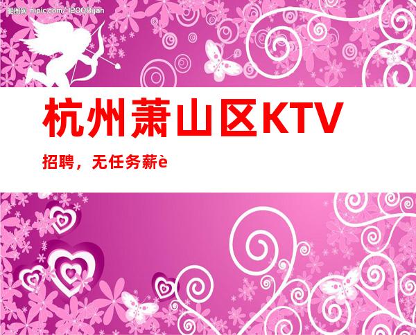 杭州萧山区KTV招聘,无任务薪资一千起步