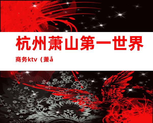 杭州萧山第一世界商务ktv(萧山商务中心)